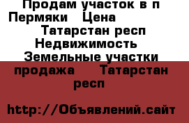 Продам участок в п.Пермяки › Цена ­ 1 500 000 - Татарстан респ. Недвижимость » Земельные участки продажа   . Татарстан респ.